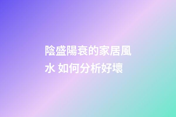 陰盛陽衰的家居風水 如何分析好壞